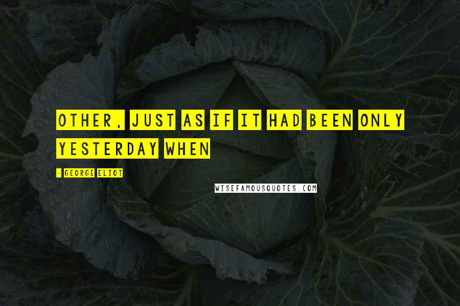 George Eliot Quotes: Other, just as if it had been only yesterday when