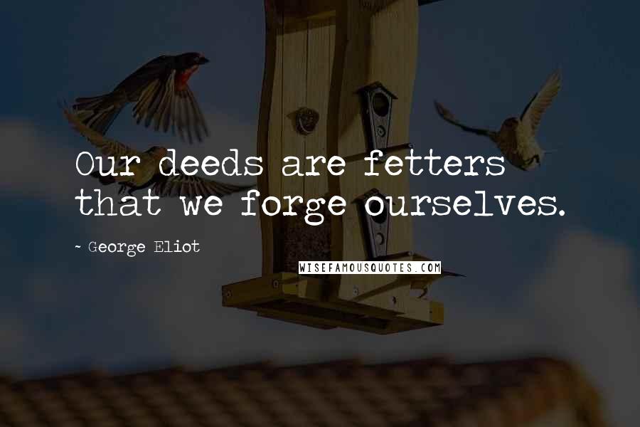 George Eliot Quotes: Our deeds are fetters that we forge ourselves.