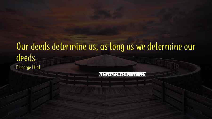 George Eliot Quotes: Our deeds determine us, as long as we determine our deeds