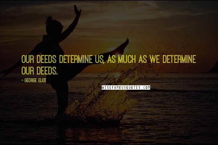 George Eliot Quotes: Our deeds determine us, as much as we determine our deeds.