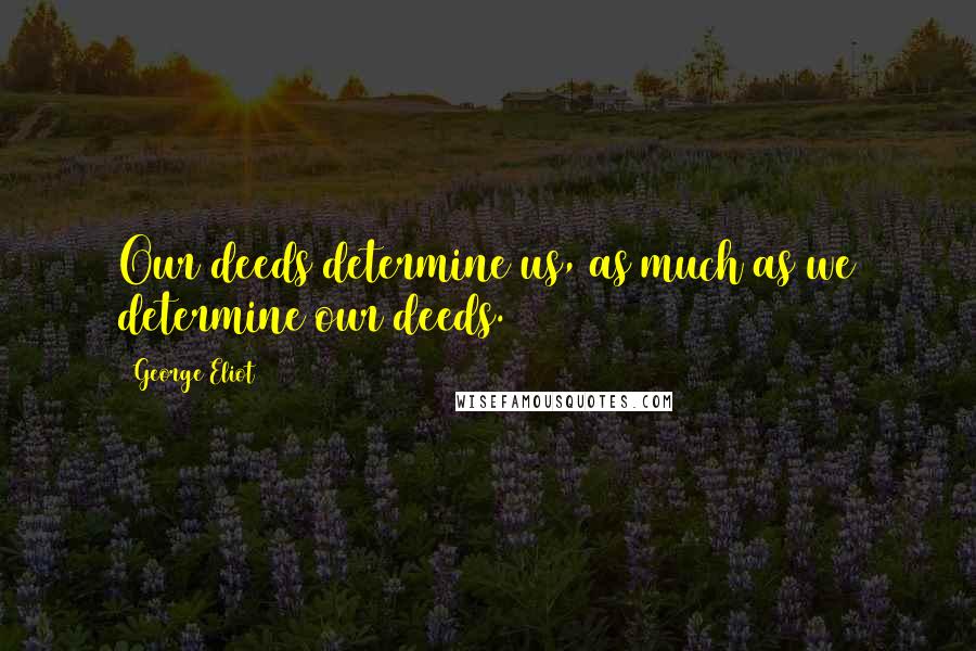 George Eliot Quotes: Our deeds determine us, as much as we determine our deeds.