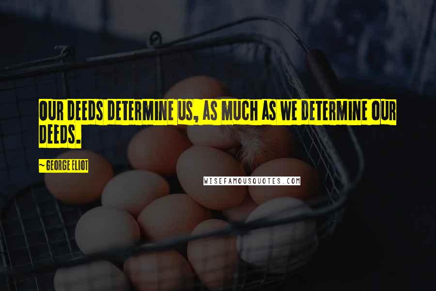 George Eliot Quotes: Our deeds determine us, as much as we determine our deeds.
