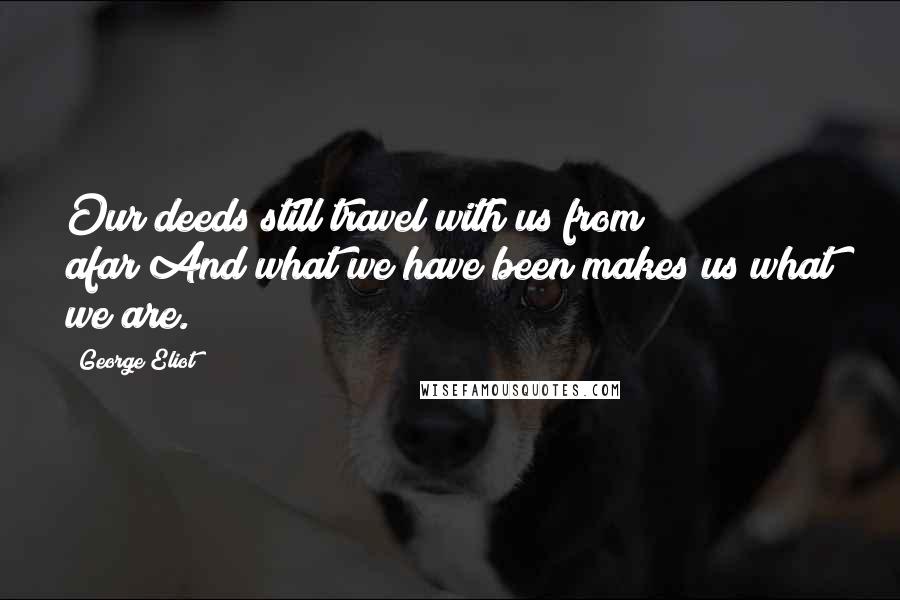 George Eliot Quotes: Our deeds still travel with us from afar/And what we have been makes us what we are.