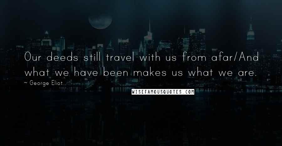 George Eliot Quotes: Our deeds still travel with us from afar/And what we have been makes us what we are.