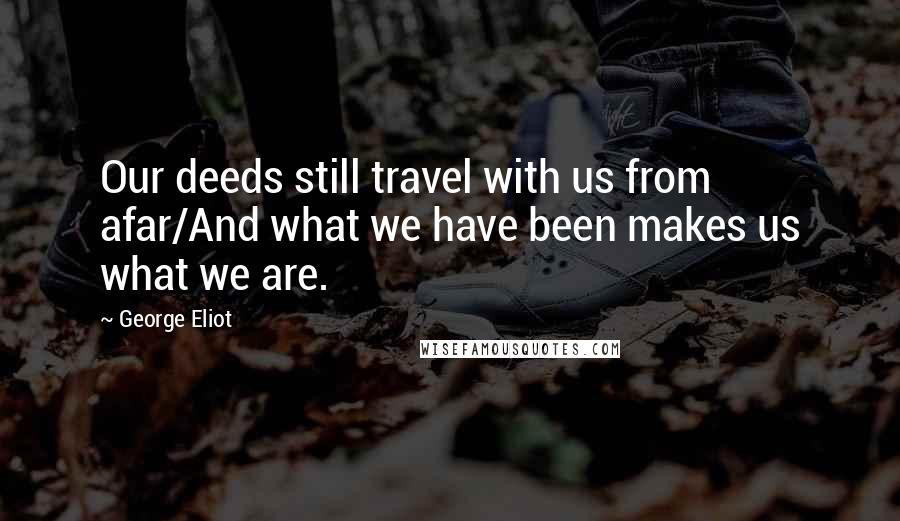 George Eliot Quotes: Our deeds still travel with us from afar/And what we have been makes us what we are.