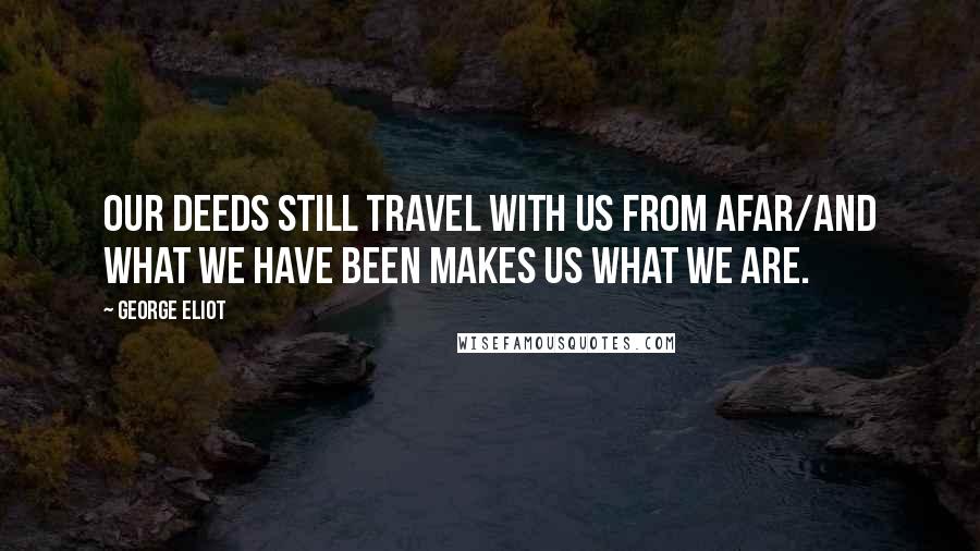 George Eliot Quotes: Our deeds still travel with us from afar/And what we have been makes us what we are.