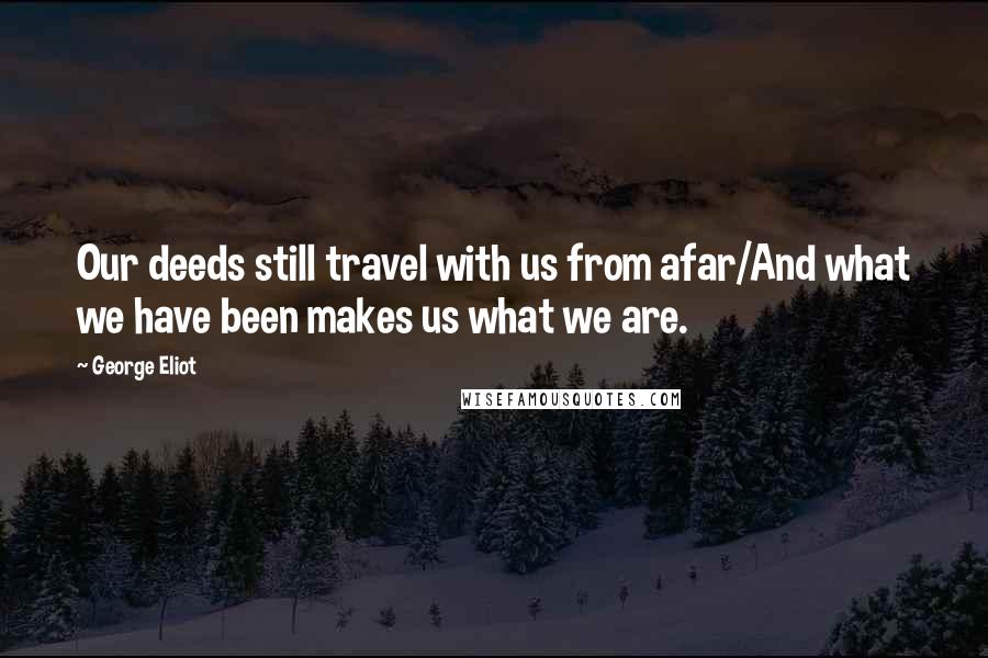 George Eliot Quotes: Our deeds still travel with us from afar/And what we have been makes us what we are.