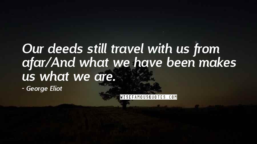 George Eliot Quotes: Our deeds still travel with us from afar/And what we have been makes us what we are.
