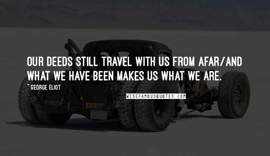 George Eliot Quotes: Our deeds still travel with us from afar/And what we have been makes us what we are.