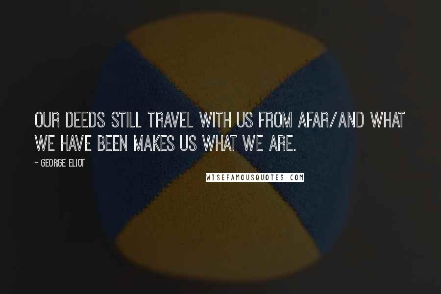 George Eliot Quotes: Our deeds still travel with us from afar/And what we have been makes us what we are.