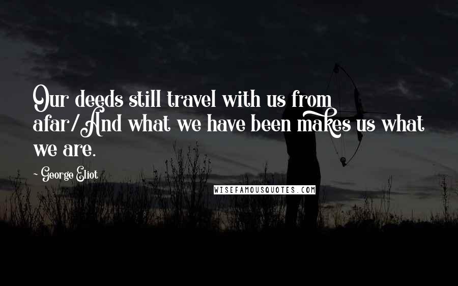 George Eliot Quotes: Our deeds still travel with us from afar/And what we have been makes us what we are.