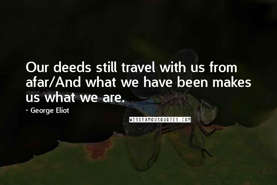 George Eliot Quotes: Our deeds still travel with us from afar/And what we have been makes us what we are.