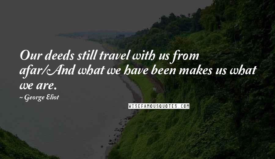 George Eliot Quotes: Our deeds still travel with us from afar/And what we have been makes us what we are.