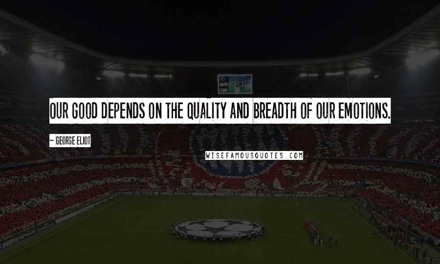George Eliot Quotes: Our good depends on the quality and breadth of our emotions.