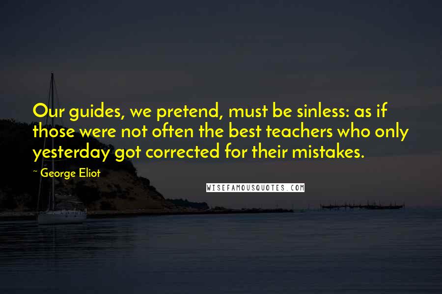 George Eliot Quotes: Our guides, we pretend, must be sinless: as if those were not often the best teachers who only yesterday got corrected for their mistakes.