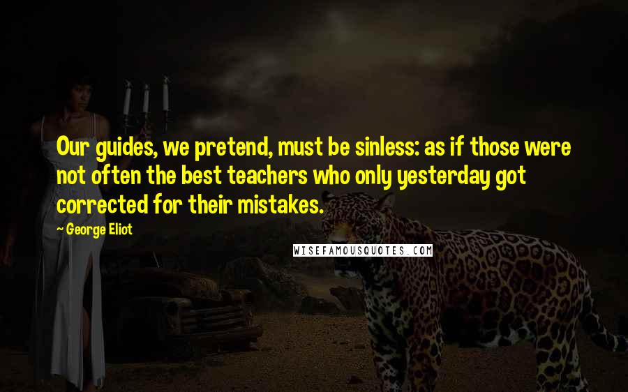 George Eliot Quotes: Our guides, we pretend, must be sinless: as if those were not often the best teachers who only yesterday got corrected for their mistakes.
