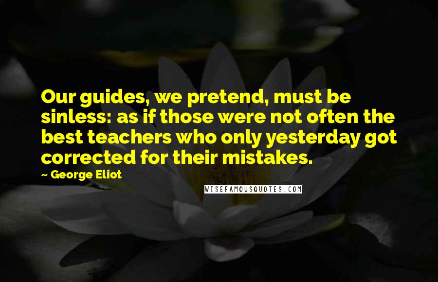 George Eliot Quotes: Our guides, we pretend, must be sinless: as if those were not often the best teachers who only yesterday got corrected for their mistakes.