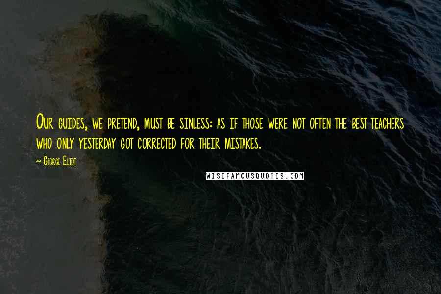 George Eliot Quotes: Our guides, we pretend, must be sinless: as if those were not often the best teachers who only yesterday got corrected for their mistakes.