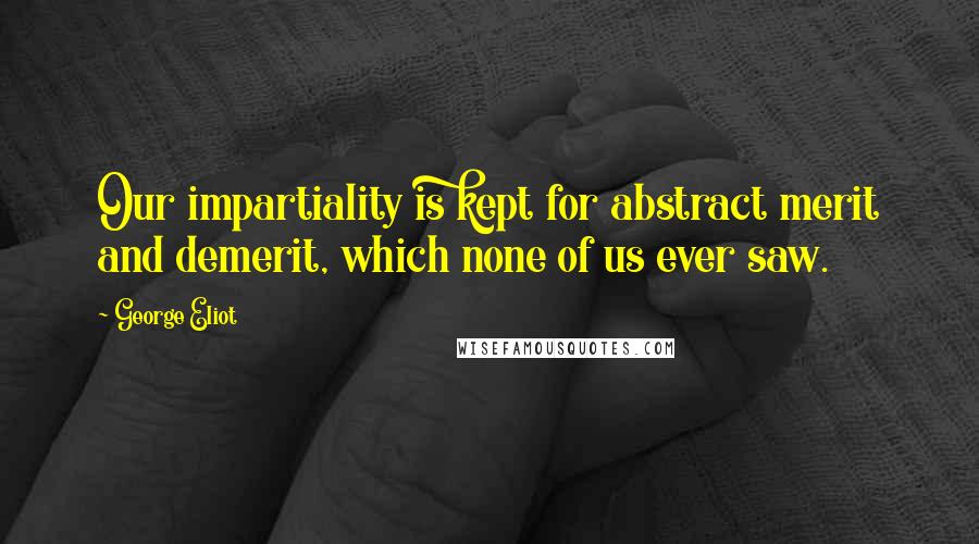 George Eliot Quotes: Our impartiality is kept for abstract merit and demerit, which none of us ever saw.