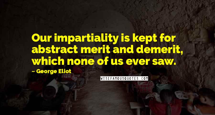 George Eliot Quotes: Our impartiality is kept for abstract merit and demerit, which none of us ever saw.