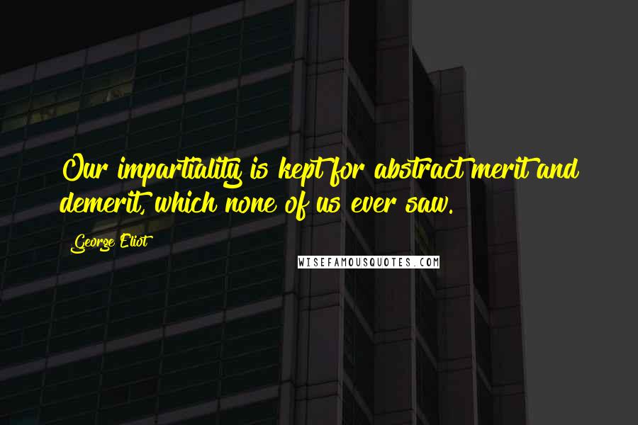 George Eliot Quotes: Our impartiality is kept for abstract merit and demerit, which none of us ever saw.