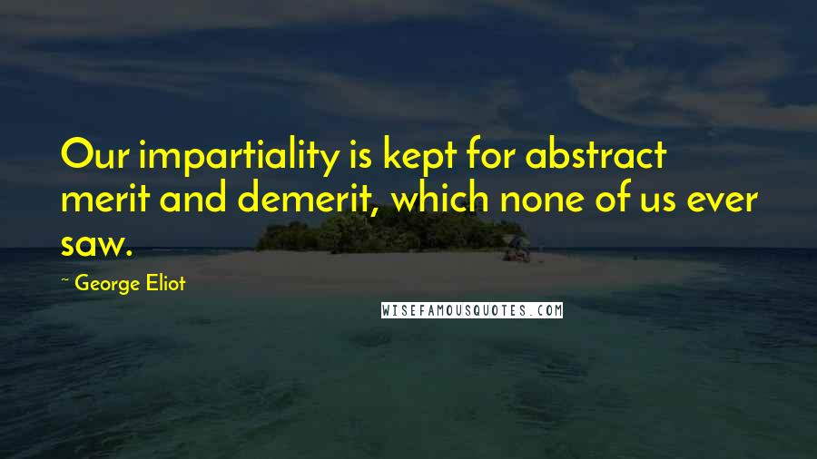 George Eliot Quotes: Our impartiality is kept for abstract merit and demerit, which none of us ever saw.