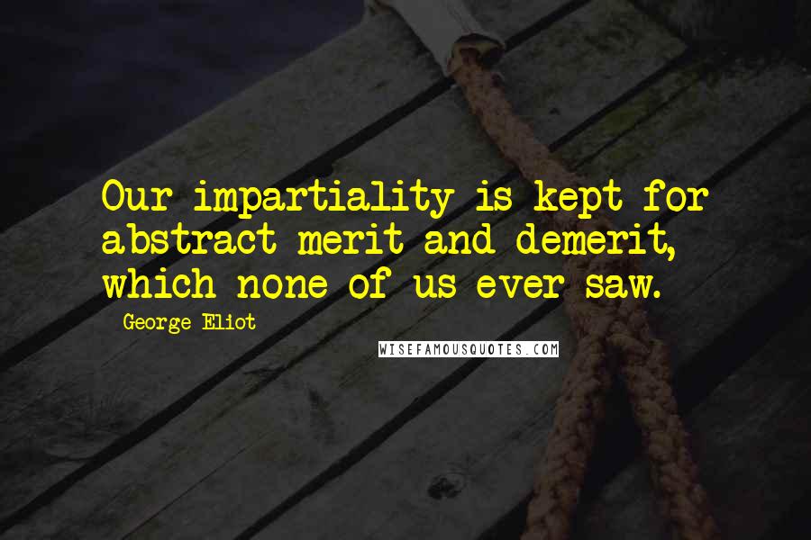 George Eliot Quotes: Our impartiality is kept for abstract merit and demerit, which none of us ever saw.