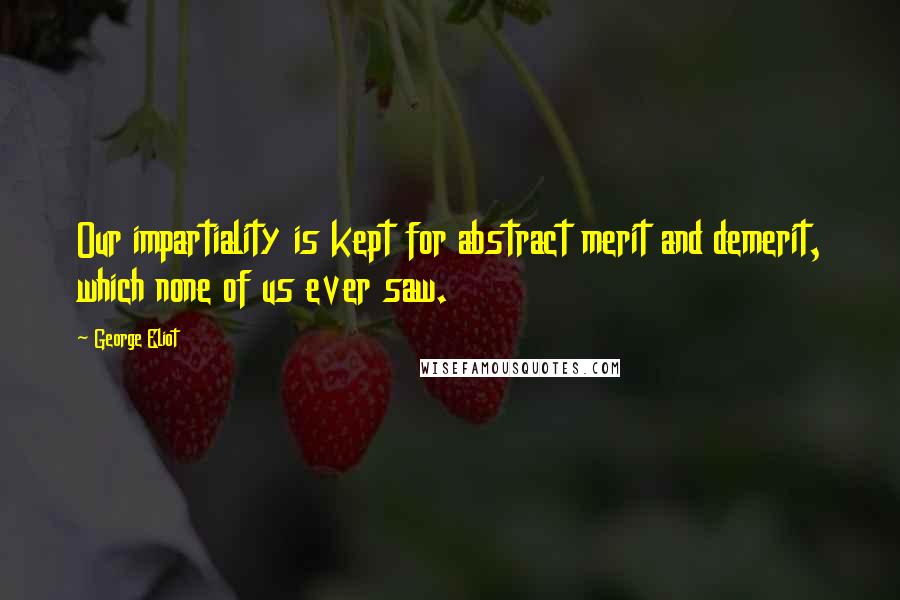 George Eliot Quotes: Our impartiality is kept for abstract merit and demerit, which none of us ever saw.