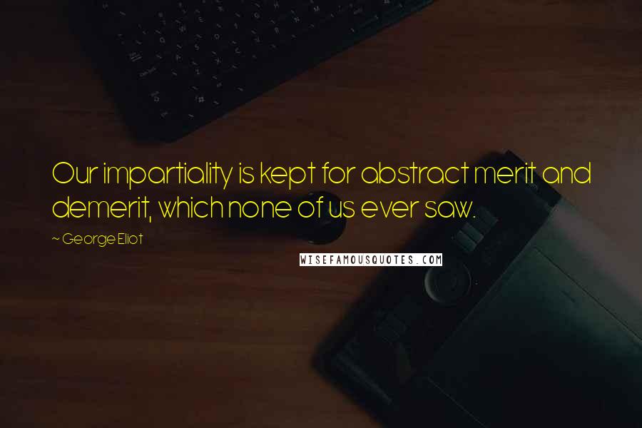 George Eliot Quotes: Our impartiality is kept for abstract merit and demerit, which none of us ever saw.