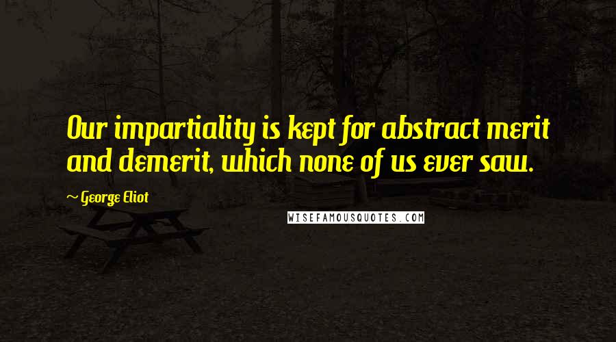 George Eliot Quotes: Our impartiality is kept for abstract merit and demerit, which none of us ever saw.