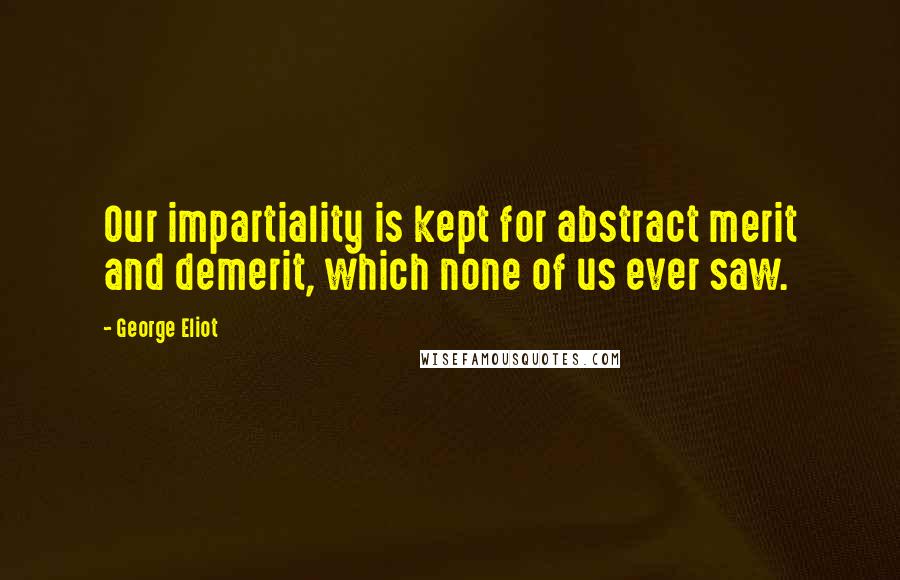 George Eliot Quotes: Our impartiality is kept for abstract merit and demerit, which none of us ever saw.