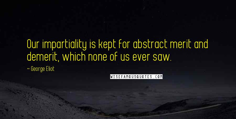 George Eliot Quotes: Our impartiality is kept for abstract merit and demerit, which none of us ever saw.