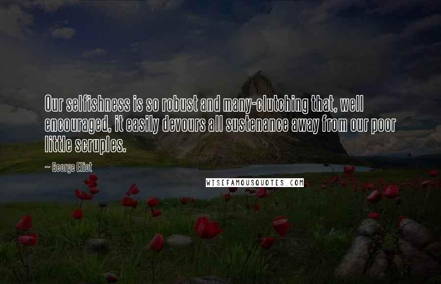 George Eliot Quotes: Our selfishness is so robust and many-clutching that, well encouraged, it easily devours all sustenance away from our poor little scruples.