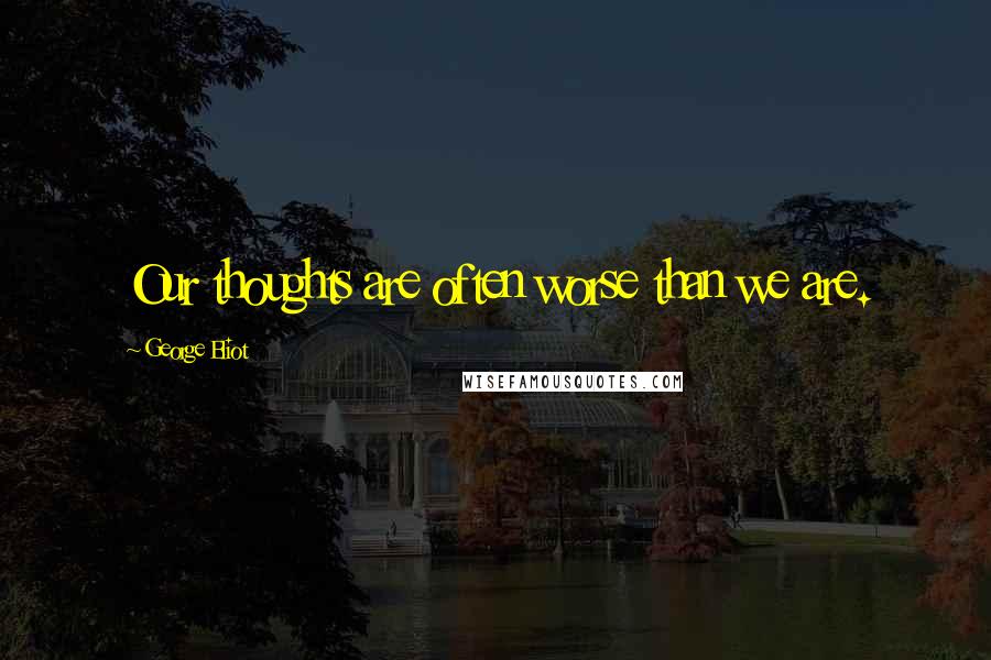 George Eliot Quotes: Our thoughts are often worse than we are.