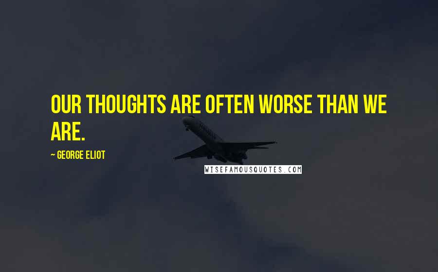 George Eliot Quotes: Our thoughts are often worse than we are.