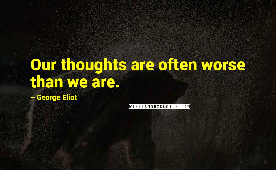 George Eliot Quotes: Our thoughts are often worse than we are.