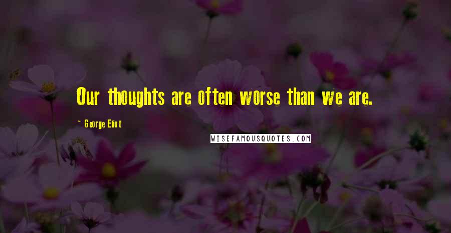 George Eliot Quotes: Our thoughts are often worse than we are.