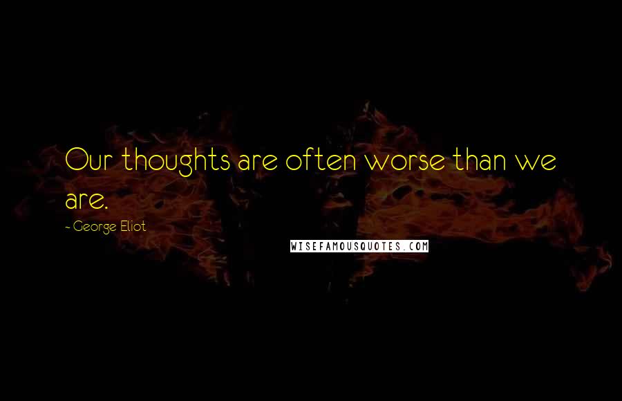 George Eliot Quotes: Our thoughts are often worse than we are.