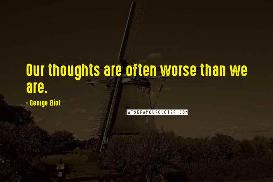 George Eliot Quotes: Our thoughts are often worse than we are.