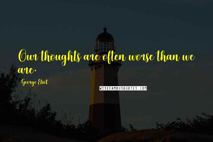 George Eliot Quotes: Our thoughts are often worse than we are.