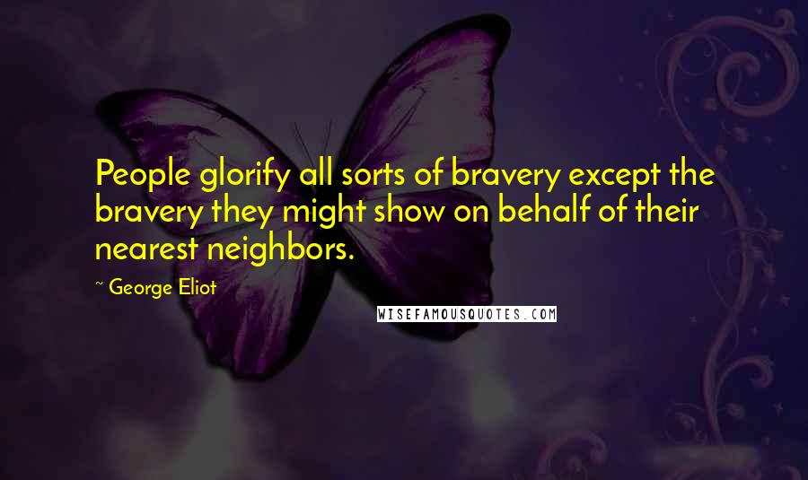 George Eliot Quotes: People glorify all sorts of bravery except the bravery they might show on behalf of their nearest neighbors.
