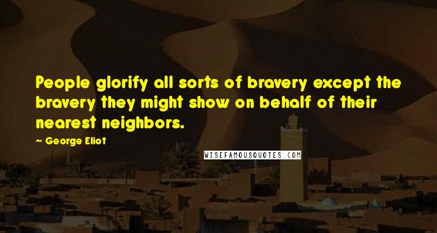 George Eliot Quotes: People glorify all sorts of bravery except the bravery they might show on behalf of their nearest neighbors.