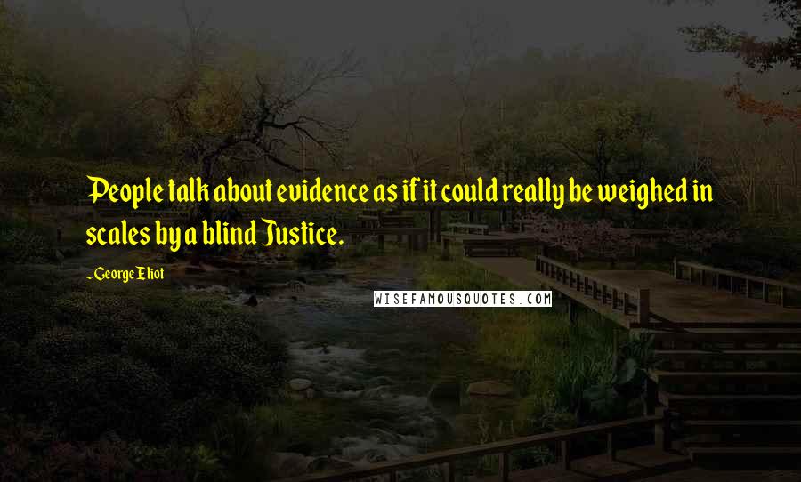 George Eliot Quotes: People talk about evidence as if it could really be weighed in scales by a blind Justice.