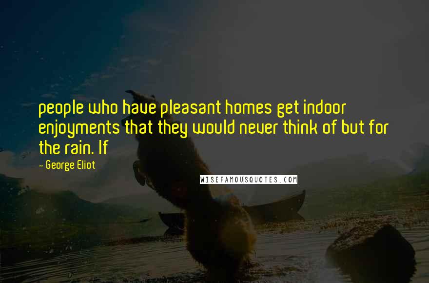 George Eliot Quotes: people who have pleasant homes get indoor enjoyments that they would never think of but for the rain. If