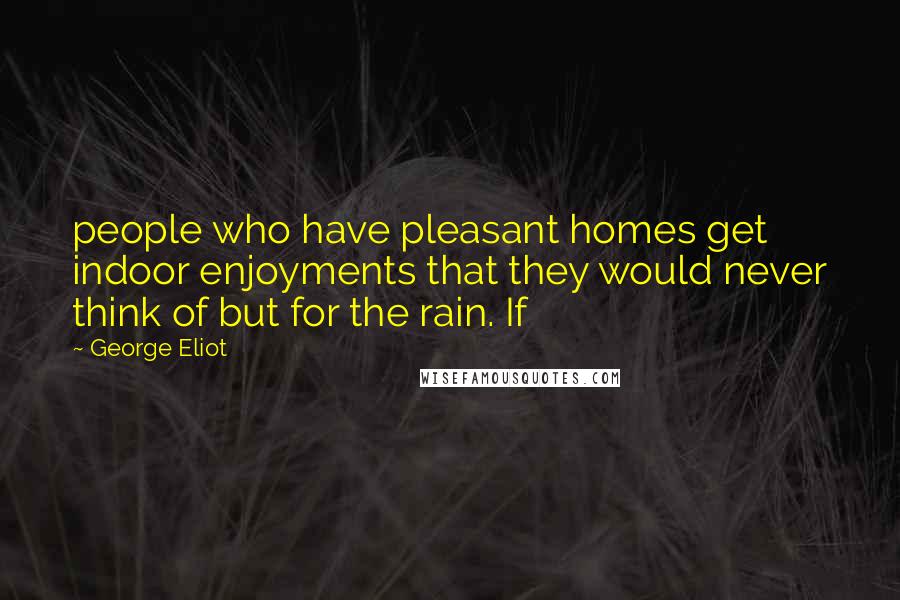 George Eliot Quotes: people who have pleasant homes get indoor enjoyments that they would never think of but for the rain. If