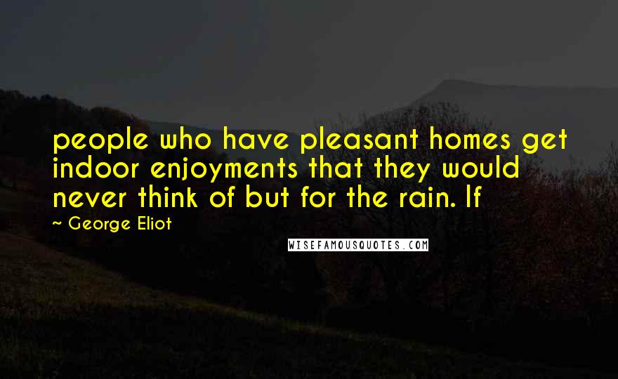 George Eliot Quotes: people who have pleasant homes get indoor enjoyments that they would never think of but for the rain. If