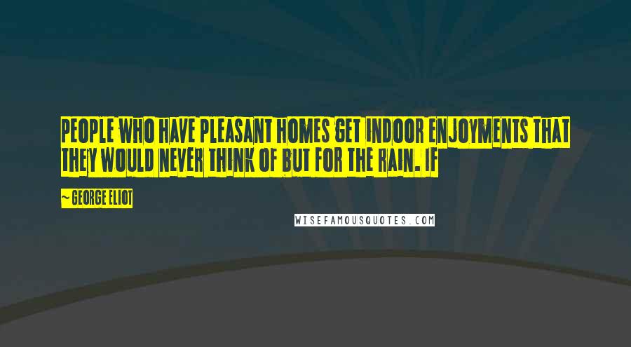 George Eliot Quotes: people who have pleasant homes get indoor enjoyments that they would never think of but for the rain. If