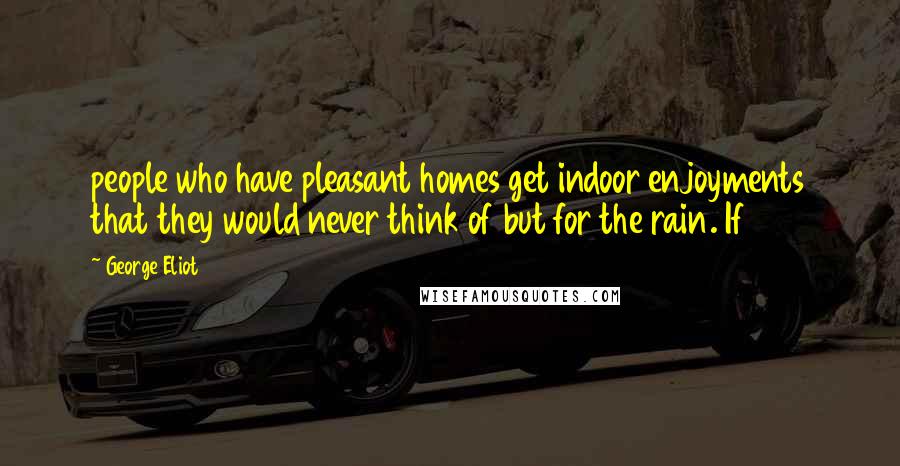 George Eliot Quotes: people who have pleasant homes get indoor enjoyments that they would never think of but for the rain. If