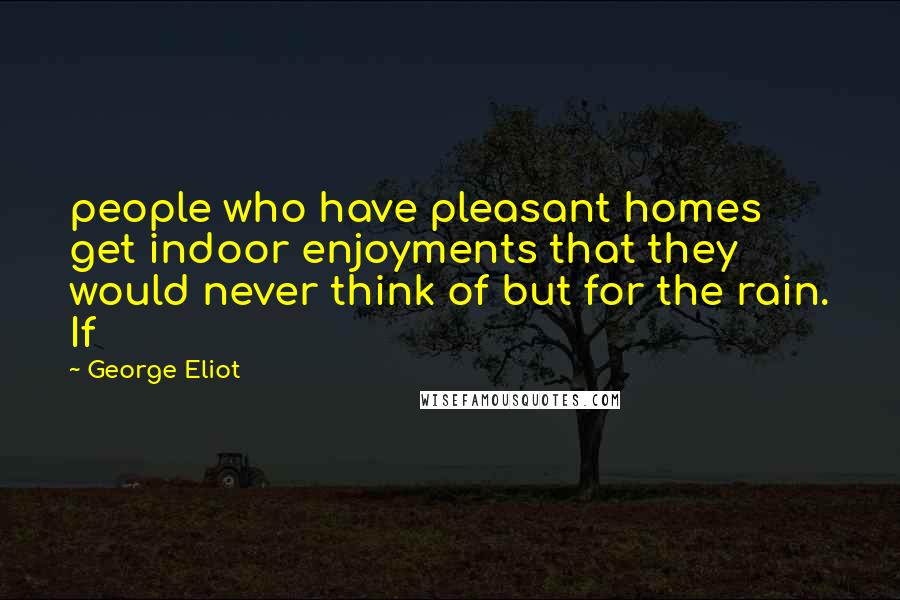 George Eliot Quotes: people who have pleasant homes get indoor enjoyments that they would never think of but for the rain. If