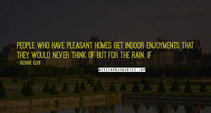 George Eliot Quotes: people who have pleasant homes get indoor enjoyments that they would never think of but for the rain. If